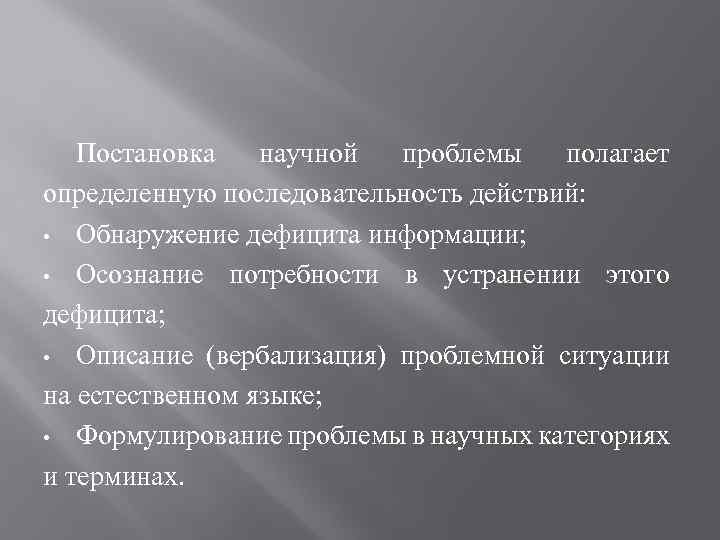 Постановка научной проблемы полагает определенную последовательность действий: • Обнаружение дефицита информации; • Осознание потребности