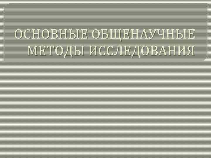 ОСНОВНЫЕ ОБЩЕНАУЧНЫЕ МЕТОДЫ ИССЛЕДОВАНИЯ 