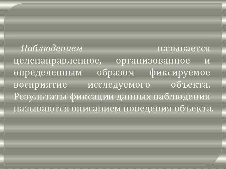 Наблюдением называется целенаправленное, организованное и определенным образом фиксируемое восприятие исследуемого объекта. Результаты фиксации данных