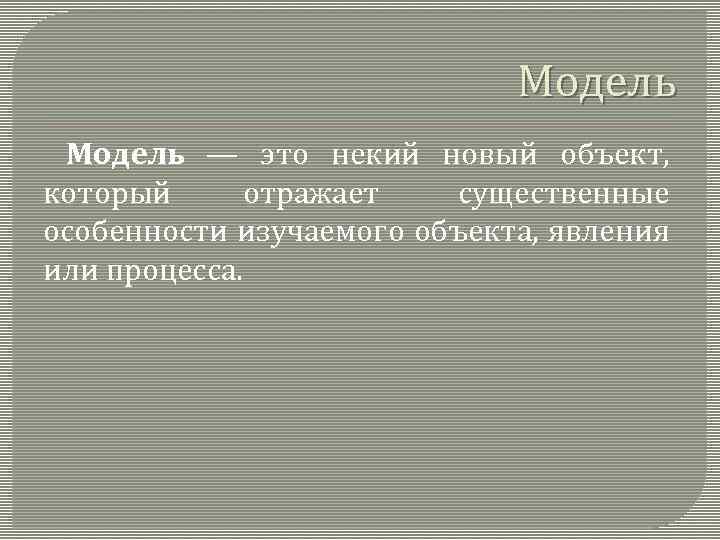 Модель — это некий новый объект, который отражает существенные особенности изучаемого объекта, явления или