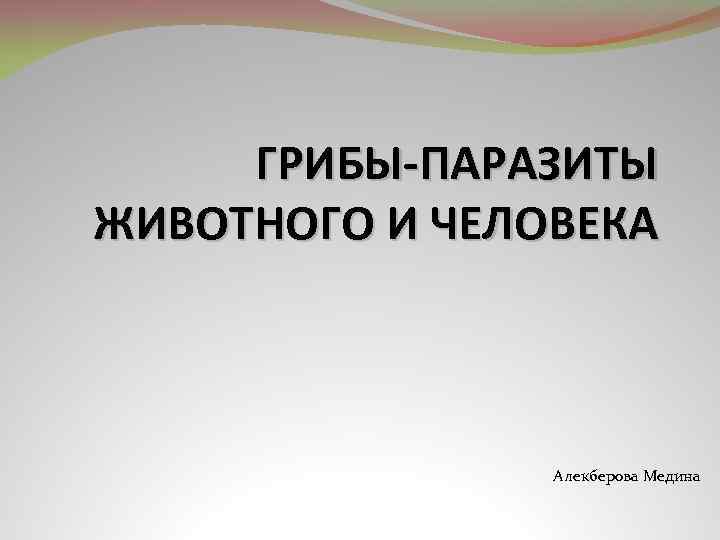 ГРИБЫ-ПАРАЗИТЫ ЖИВОТНОГО И ЧЕЛОВЕКА Алекберова Медина 