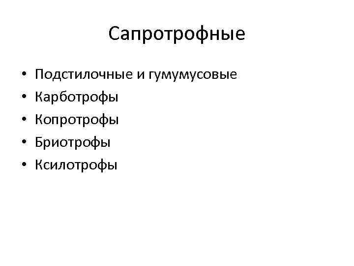 Сапротрофные • • • Подстилочные и гумумусовые Карботрофы Копротрофы Бриотрофы Ксилотрофы 