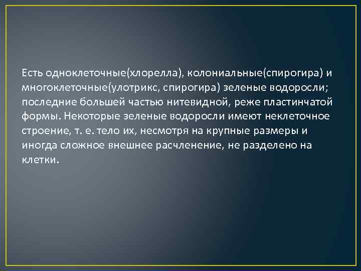 Есть одноклеточные(хлорелла), колониальные(спирогира) и многоклеточные(улотрикс, спирогира) зеленые водоросли; последние большей частью нитевидной, реже пластинчатой