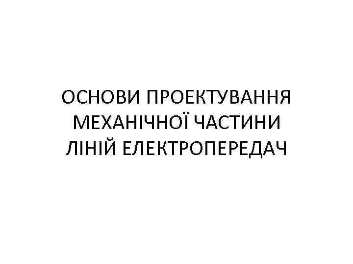 ОСНОВИ ПРОЕКТУВАННЯ МЕХАНІЧНОЇ ЧАСТИНИ ЛІНІЙ ЕЛЕКТРОПЕРЕДАЧ 