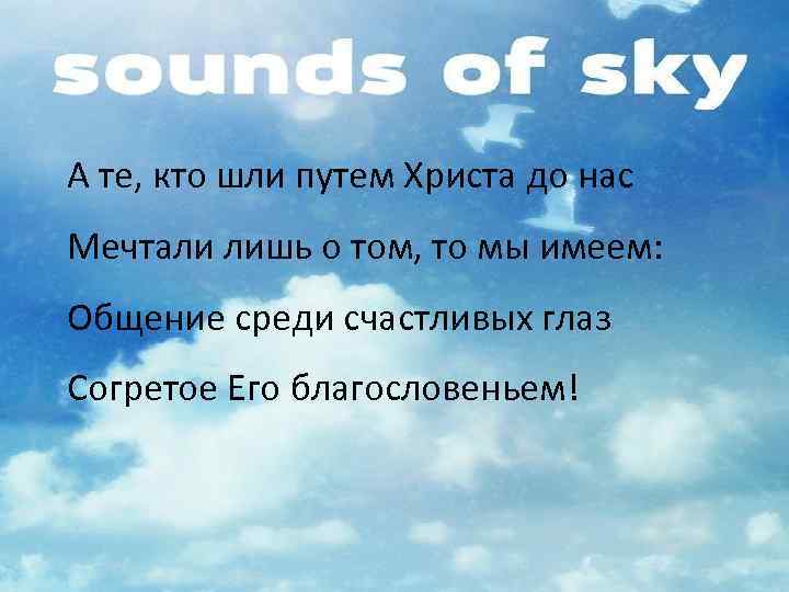 А те, кто шли путем Христа до нас Мечтали лишь о том, то мы