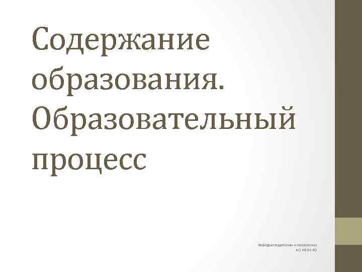 Содержание образования. Образовательный процесс Кафедра педагогики и психологии АО ИППК РО 