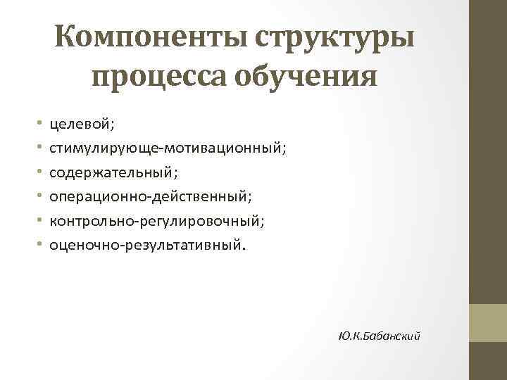 Компоненты структуры процесса обучения • • • целевой; стимулирующе-мотивационный; содержательный; операционно-действенный; контрольно-регулировочный; оценочно-результативный. Ю.