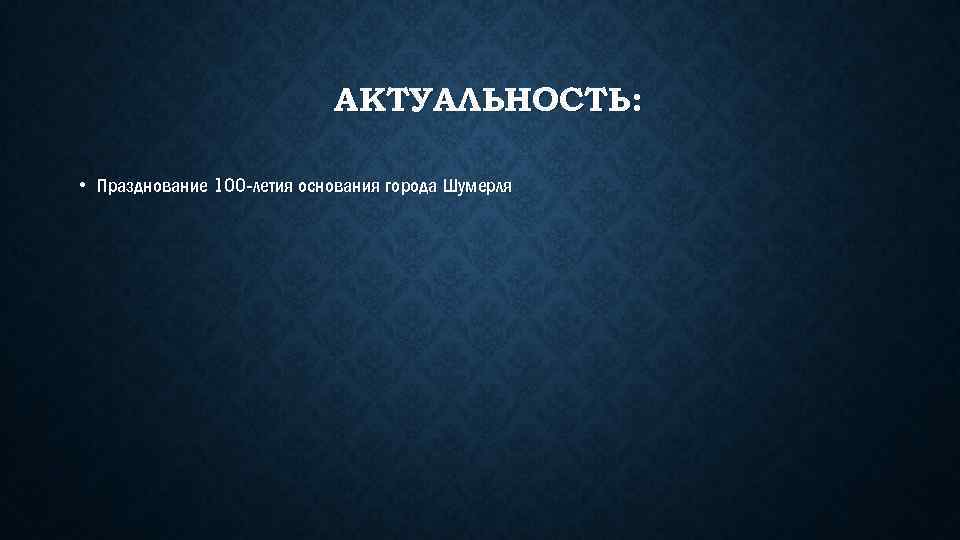 АКТУАЛЬНОСТЬ: • Празднование 100 -летия основания города Шумерля 