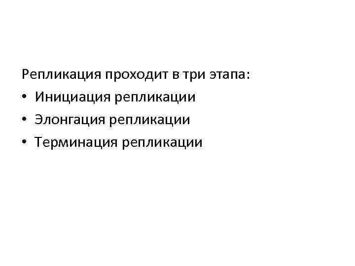 Репликация проходит в три этапа: • Инициация репликации • Элонгация репликации • Терминация репликации
