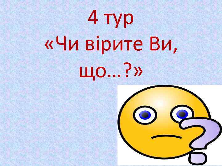 4 тур «Чи вірите Ви, що…? » 