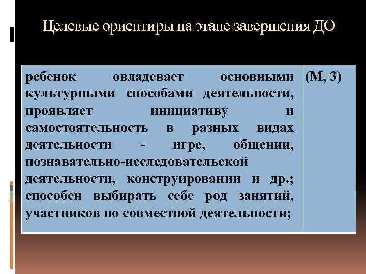 Целевые ориентиры на этапе завершения ДО ребенок овладевает основными (М, 3) культурными способами деятельности,