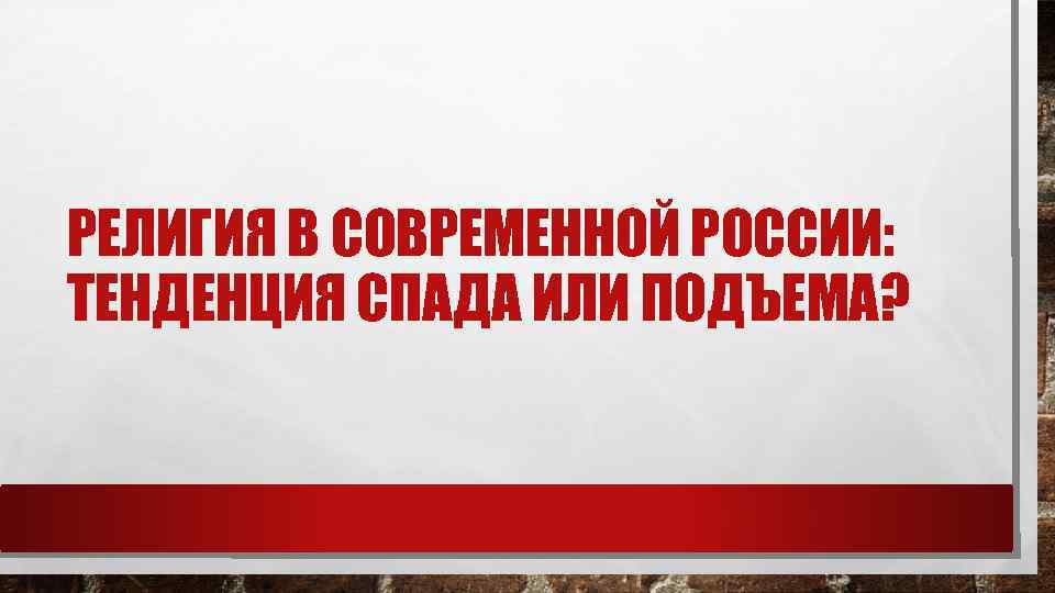 РЕЛИГИЯ В СОВРЕМЕННОЙ РОССИИ: ТЕНДЕНЦИЯ СПАДА ИЛИ ПОДЪЕМА? 