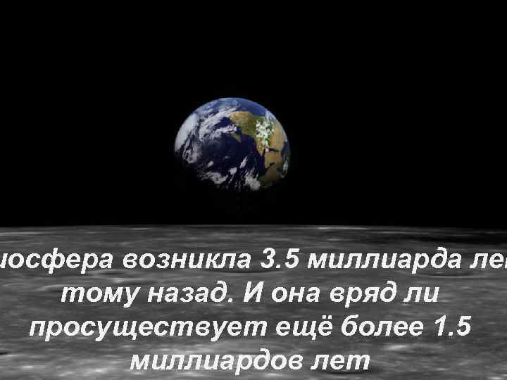 иосфера возникла 3. 5 миллиарда лет тому назад. И она вряд ли просуществует ещё