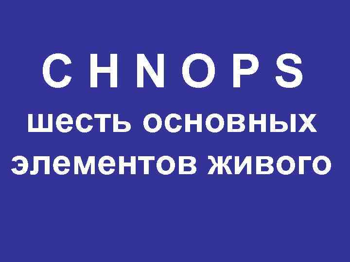 C H N O P S шесть основных элементов живого 