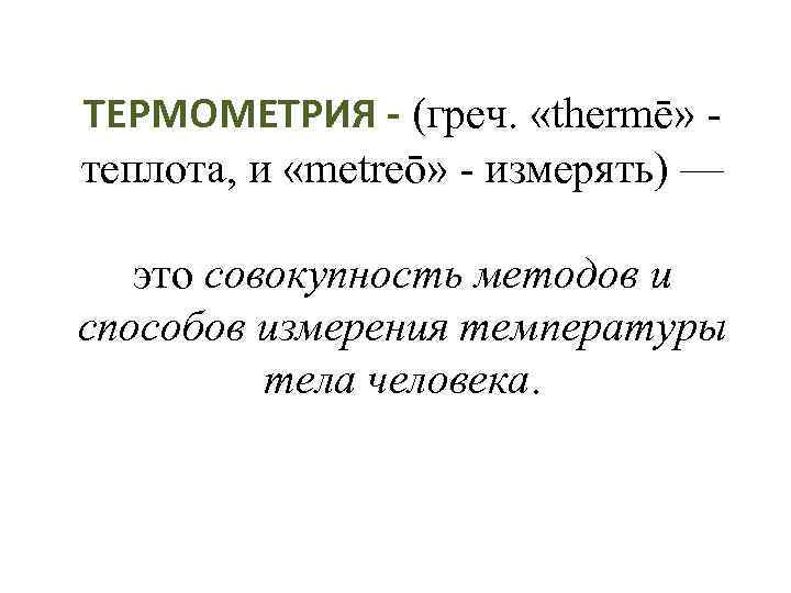 ТЕРМОМЕТРИЯ - (греч. «thermē» - теплота, и «metreō» - измерять) — это совокупность методов