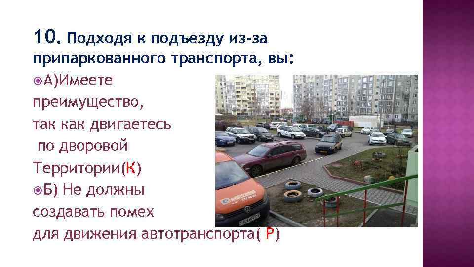 10. Подходя к подъезду из-за припаркованного транспорта, вы: А)Имеете преимущество, так как двигаетесь по