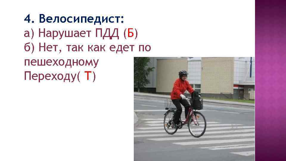 4. Велосипедист: а) Нарушает ПДД (Б) б) Нет, так как едет по пешеходному Переходу(