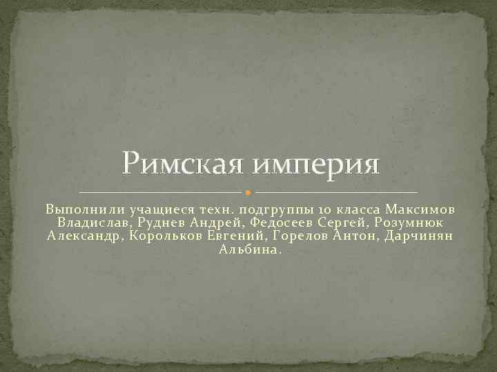 Римская империя Выполнили учащиеся техн. подгруппы 10 класса Максимов Владислав, Руднев Андрей, Федосеев Сергей,