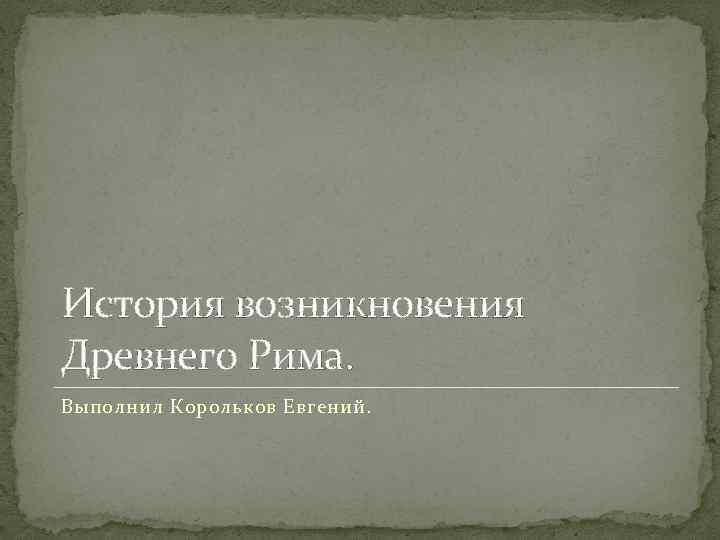 История возникновения Древнего Рима. Выполнил Корольков Евгений. 