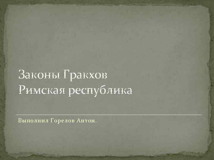 Законы Гракхов Римская республика Выполнил Горелов Антон. 