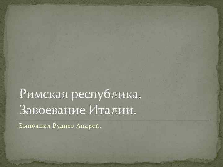 Римская республика. Завоевание Италии. Выполнил Руднев Андрей. 