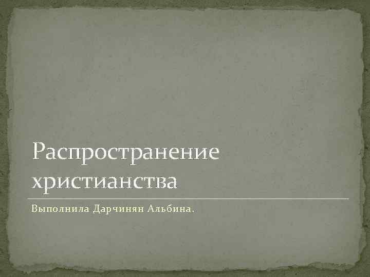 Распространение христианства Выполнила Дарчинян Альбина. 