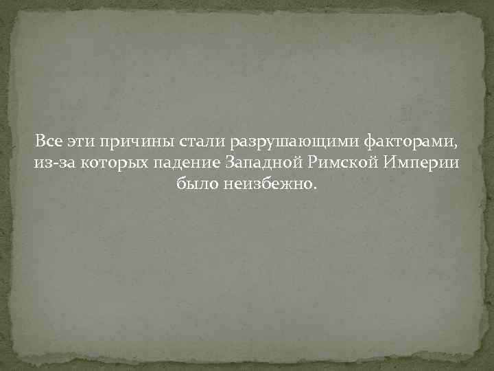 Все эти причины стали разрушающими факторами, из-за которых падение Западной Римской Империи было неизбежно.