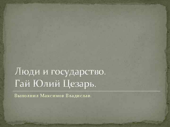 Люди и государство. Гай Юлий Цезарь. Выполнил Максимов Владислав. 