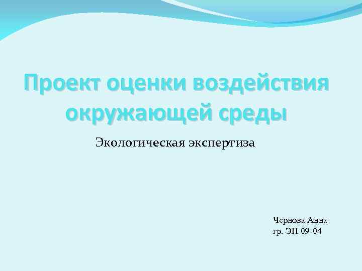 Проект оценки воздействия окружающей среды Экологическая экспертиза Чернова Анна гр. ЭП 09 -04 