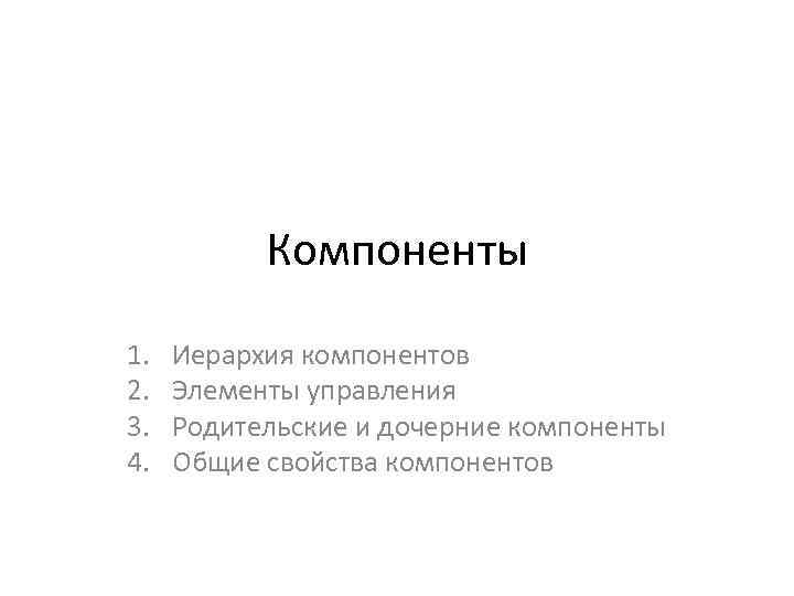 Компоненты 1. 2. 3. 4. Иерархия компонентов Элементы управления Родительские и дочерние компоненты Общие