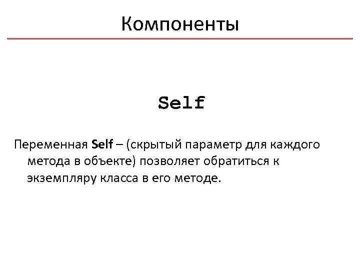 Компоненты Self Переменная Self – (скрытый параметр для каждого метода в объекте) позволяет обратиться