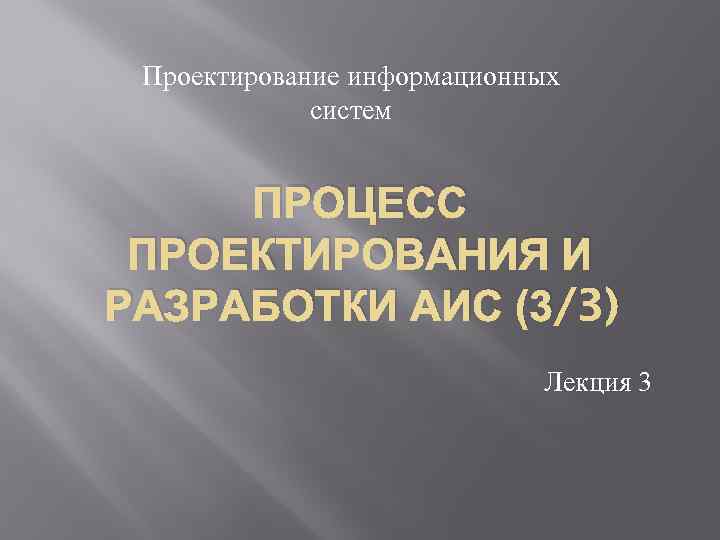 Проектирование информационных систем ПРОЦЕСС ПРОЕКТИРОВАНИЯ И РАЗРАБОТКИ АИС (3/3) Лекция 3 