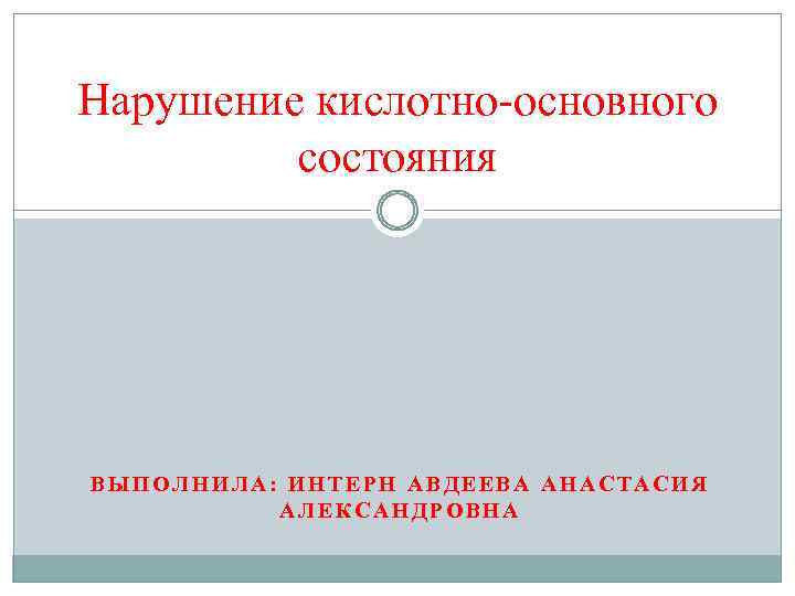 Нарушение кислотно-основного состояния ВЫПОЛНИЛА: ИНТЕРН АВДЕЕВА АНАСТАСИЯ АЛЕКСАНДРОВНА 