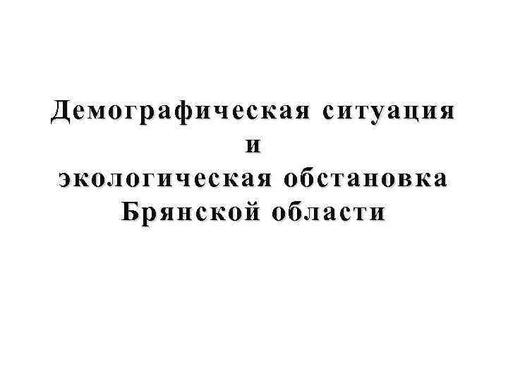 Демографическая ситуация и экологическая обстановка Брянской области 