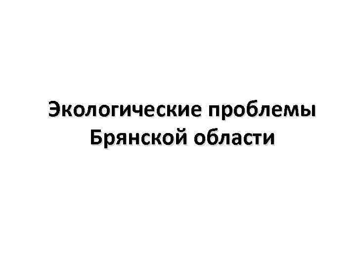 Экологические проблемы Брянской области 