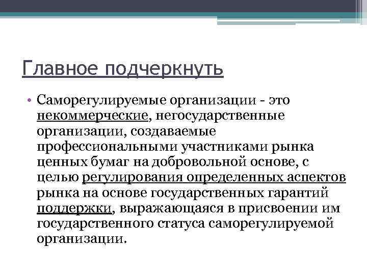 Главное подчеркнуть • Саморегулируемые организации - это некоммерческие, негосударственные организации, создаваемые профессиональными участниками рынка