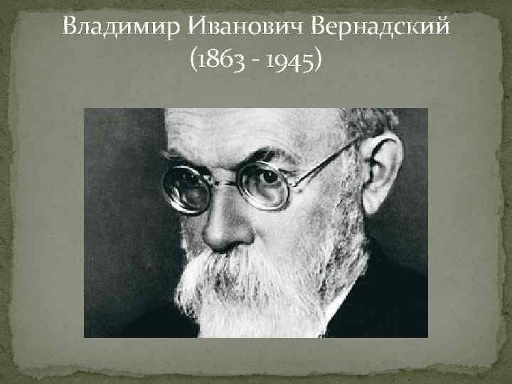 Владимир Иванович Вернадский (1863 - 1945) 