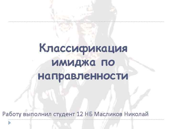 Классификация имиджа по направленности Работу выполнил студент 12 НБ Масликов Николай 