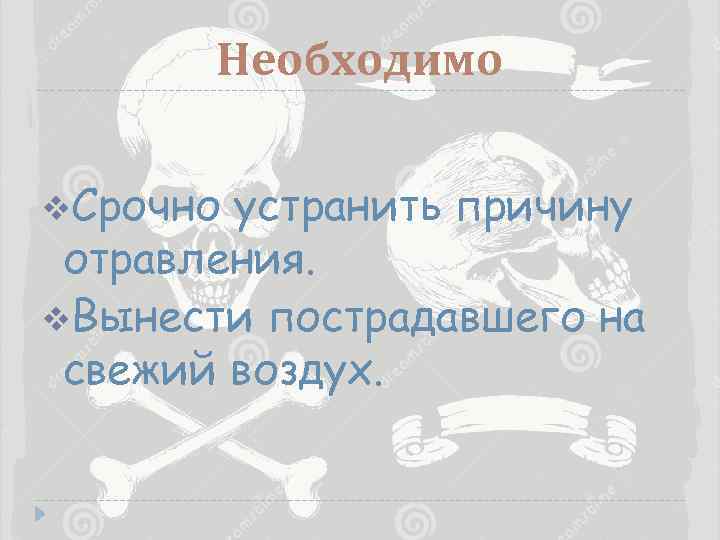 Необходимо v. Срочно устранить причину отравления. v. Вынести пострадавшего на свежий воздух. 