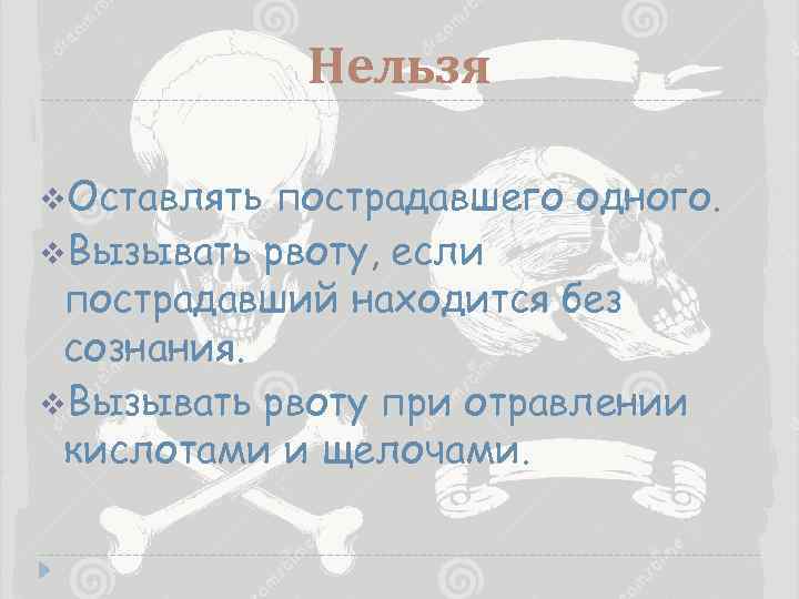 Нельзя v. Оставлять пострадавшего одного. v. Вызывать рвоту, если пострадавший находится без сознания. v.