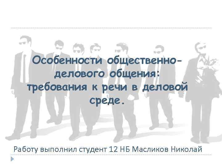 Особенности общественноделового общения: требования к речи в деловой среде. Работу выполнил студент 12 НБ