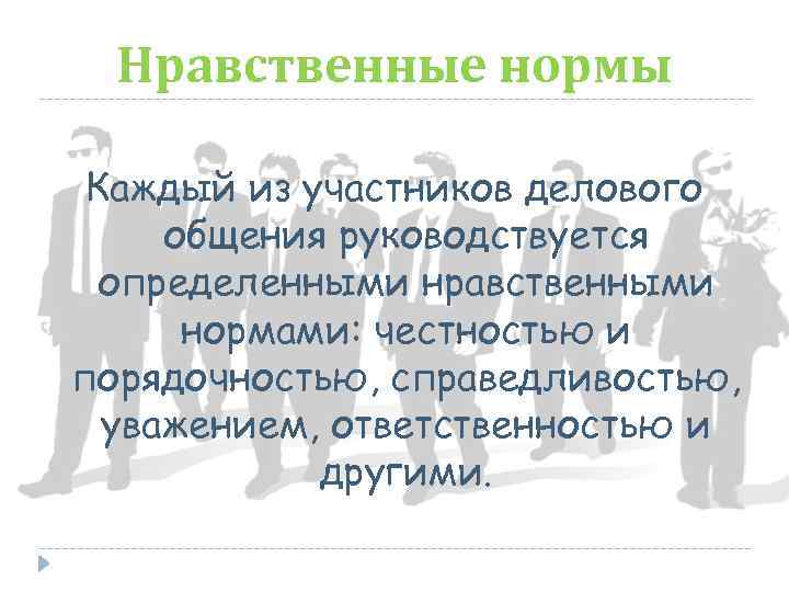 Нравственные нормы Каждый из участников делового общения руководствуется определенными нравственными нормами: честностью и порядочностью,