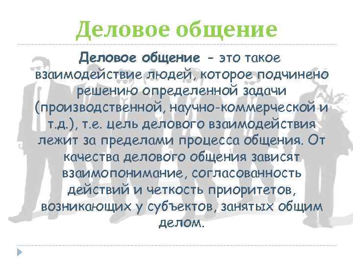 Деловое общение - это такое взаимодействие людей, которое подчинено решению определенной задачи (производственной, научно-коммерческой