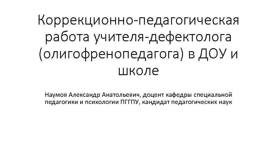 Коррекционно-педагогическая работа учителя-дефектолога (олигофренопедагога) в ДОУ и школе Наумов Александр Анатольевич, доцент кафедры специальной