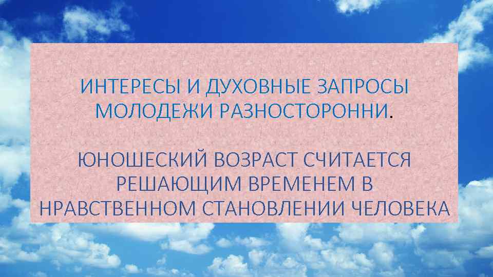 ИНТЕРЕСЫ И ДУХОВНЫЕ ЗАПРОСЫ МОЛОДЕЖИ РАЗНОСТОРОННИ. ЮНОШЕСКИЙ ВОЗРАСТ СЧИТАЕТСЯ РЕШАЮЩИМ ВРЕМЕНЕМ В НРАВСТВЕННОМ СТАНОВЛЕНИИ