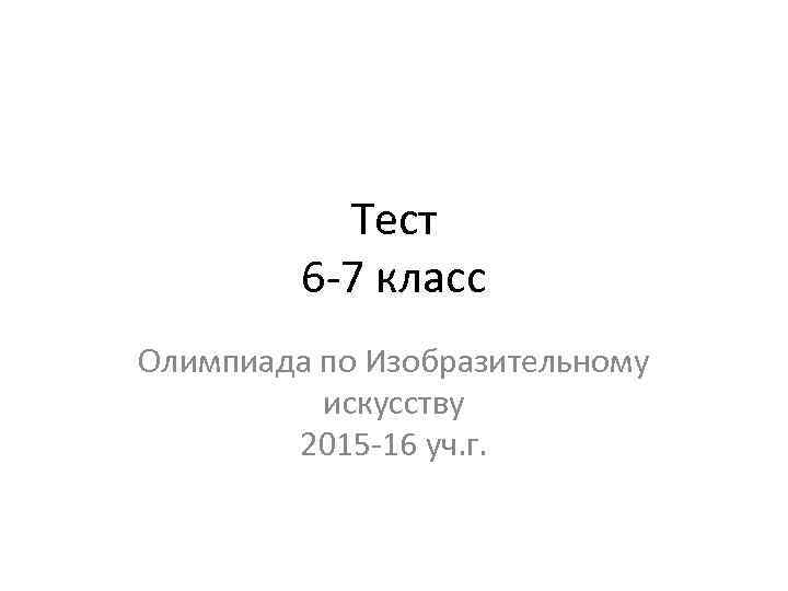 Тест 6 -7 класс Олимпиада по Изобразительному искусству 2015 -16 уч. г. 