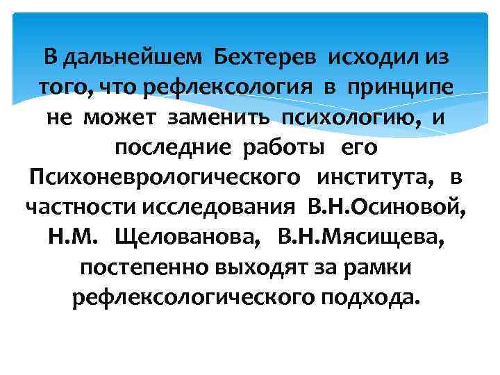 В дальнейшем Бехтерев исходил из того, что рефлексология в принципе не может заменить психологию,
