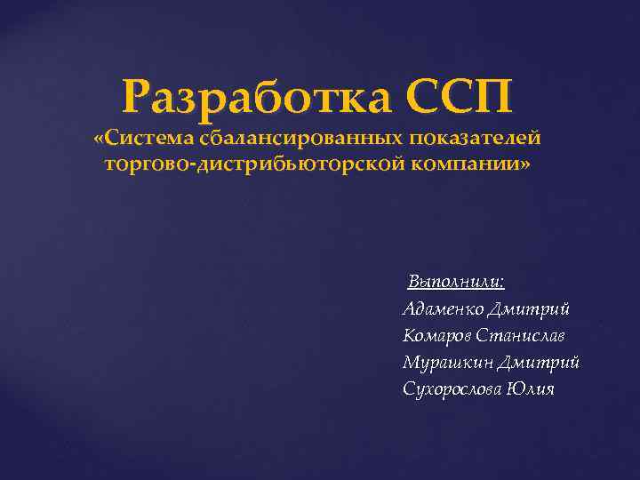 Разработка ССП «Система сбалансированных показателей торгово-дистрибьюторской компании» Выполнили: Адаменко Дмитрий Комаров Станислав Мурашкин Дмитрий