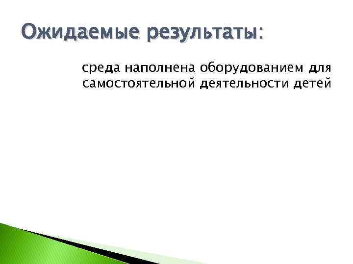 Ожидаемые результаты: среда наполнена оборудованием для самостоятельной деятельности детей 