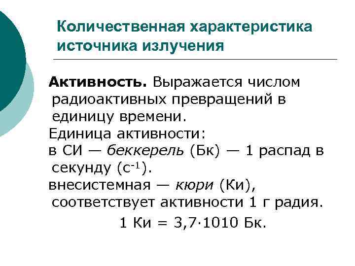 Количественная характеристика источника излучения Активность. Выражается числом радиоактивных превращений в единицу времени. Единица активности: